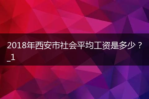 2018年西安市社会平均工资是多少？_1