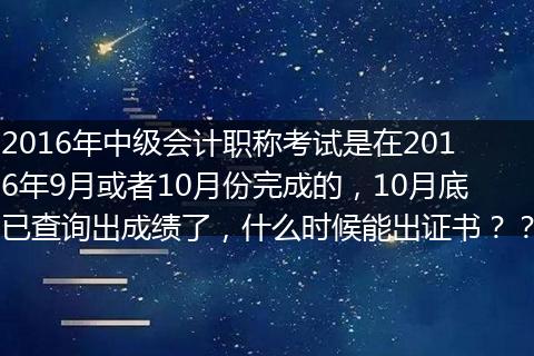 2016年中级会计职称考试是在2016年9月或者10月份完成的，10月底已查询出成绩了，什么时候能出证书？？