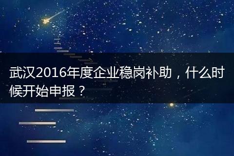 武汉2016年度企业稳岗补助，什么时候开始申报？