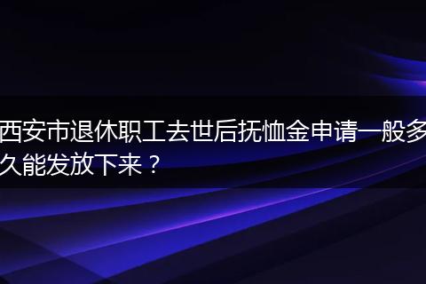 西安市退休职工去世后抚恤金申请一般多久能发放下来？