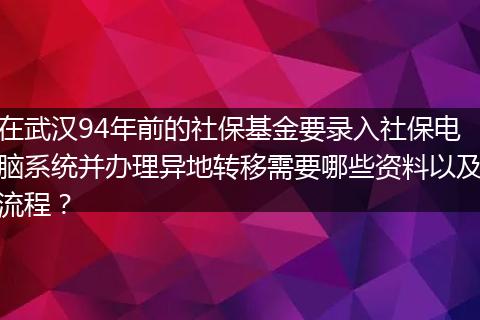 在武汉94年前的社保基金要录入社保电脑系统并办理异地转移需要哪些资料以及流程？