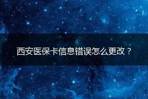 西安医保卡信息错误怎么更改？