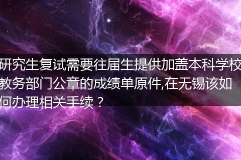 研究生复试需要往届生提供加盖本科学校教务部门公章的成绩单原件,在无锡该如何办理相关手续？