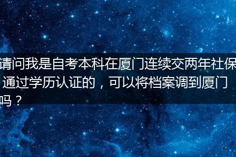 请问我是自考本科在厦门连续交两年社保 通过学历认证的，可以将档案调到厦门吗？