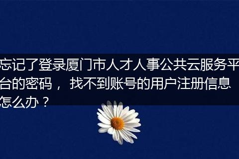 忘记了登录厦门市人才人事公共云服务平台的密码， 找不到账号的用户注册信息怎么办？