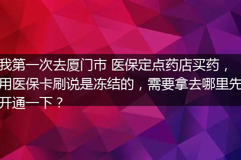 我第一次去厦门市 医保定点药店买药，用医保卡刷说是冻结的，需要拿去哪里先开通一下？