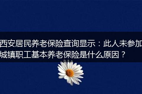 西安居民养老保险查询显示：此人未参加城镇职工基本养老保险是什么原因？