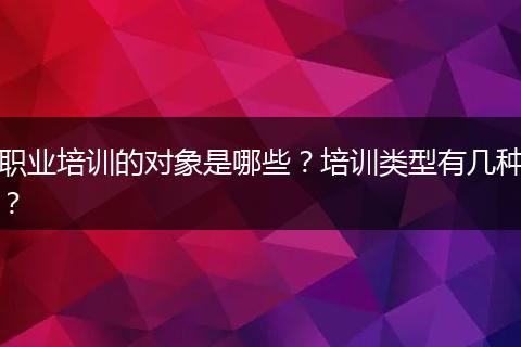 职业培训的对象是哪些？培训类型有几种？