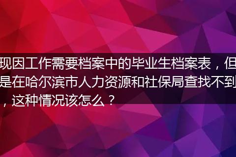 现因工作需要档案中的毕业生档案表，但是在哈尔滨市人力资源和社保局查找不到，这种情况该怎么？
