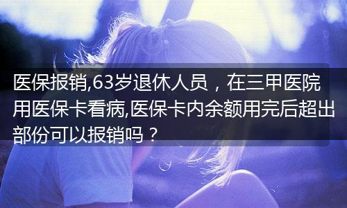 医保报销,63岁退休人员，在三甲医院用医保卡看病,医保卡内余额用完后超出部份可以报销吗？