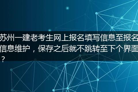 苏州一建老考生网上报名填写信息至报名信息维护，保存之后就不跳转至下个界面？