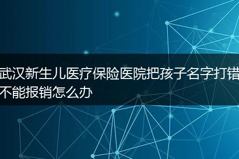 武汉新生儿医疗保险医院把孩子名字打错不能报销怎么办