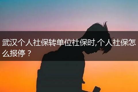 武汉个人社保转单位社保时,个人社保怎么报停？