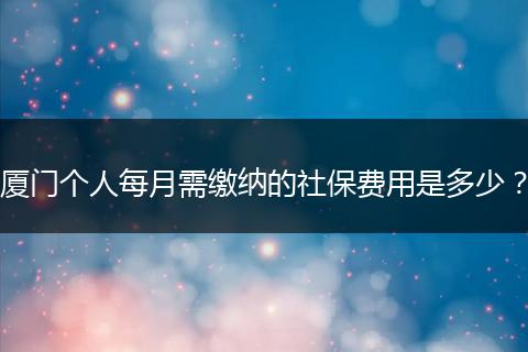 厦门个人每月需缴纳的社保费用是多少？