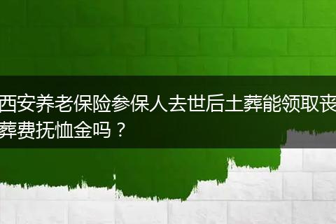 西安养老保险参保人去世后土葬能领取丧葬费抚恤金吗？