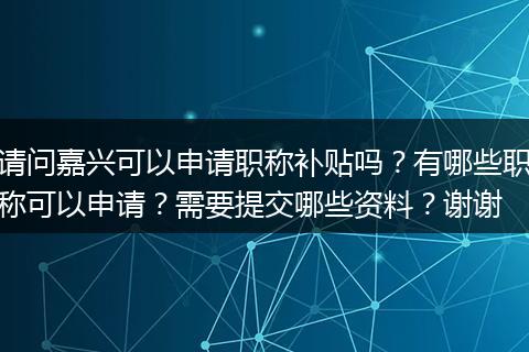 请问嘉兴可以申请职称补贴吗？有哪些职称可以申请？需要提交哪些资料？谢谢