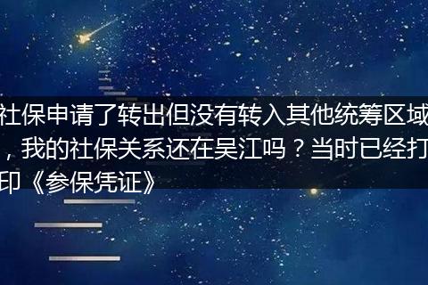 社保申请了转出但没有转入其他统筹区域，我的社保关系还在吴江吗？当时已经打印《参保凭证》