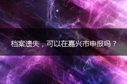 档案遗失，可以在嘉兴市申报吗？