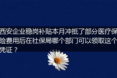 西安企业稳岗补贴本月冲抵了部分医疗保险费用后在社保局哪个部门可以领取这个凭证？