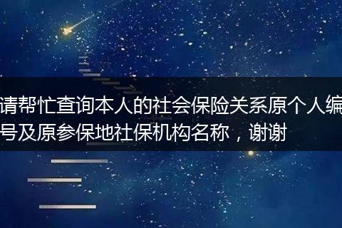 请帮忙查询本人的社会保险关系原个人编号及原参保地社保机构名称，谢谢