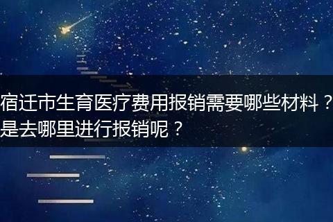 宿迁市生育医疗费用报销需要哪些材料？是去哪里进行报销呢？