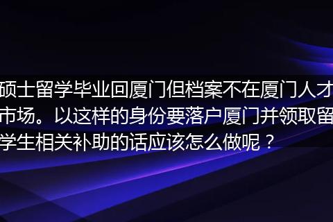 硕士留学毕业回厦门但档案不在厦门人才市场。以这样的身份要落户厦门并领取留学生相关补助的话应该怎么做呢？