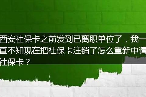西安社保卡之前发到已离职单位了，我一直不知现在把社保卡注销了怎么重新申请社保卡？