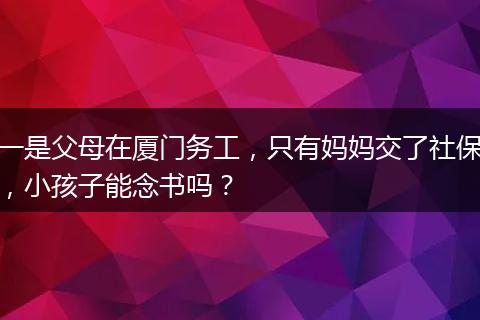 一是父母在厦门务工，只有妈妈交了社保，小孩子能念书吗？