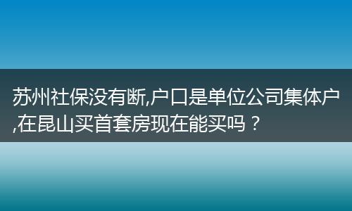 苏州社保没有断,户口是单位公司集体户,在昆山买首套房现在能买吗？