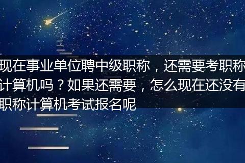 现在事业单位聘中级职称，还需要考职称计算机吗？如果还需要，怎么现在还没有职称计算机考试报名呢