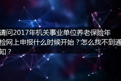 请问2017年机关事业单位养老保险年检网上申报什么时候开始？怎么找不到通知？