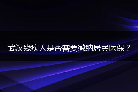 武汉残疾人是否需要缴纳居民医保？
