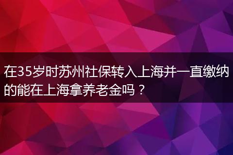 在35岁时苏州社保转入上海并一直缴纳的能在上海拿养老金吗？