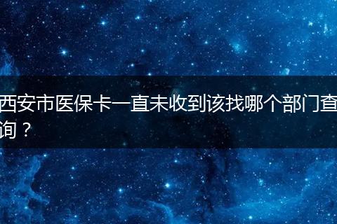 西安市医保卡一直未收到该找哪个部门查询？