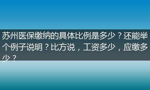 苏州医保缴纳的具体比例是多少？还能举个例子说明？比方说，工资多少，应缴多少？