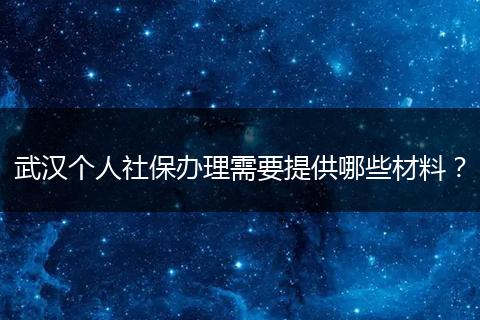 武汉个人社保办理需要提供哪些材料？