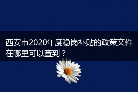 西安市2020年度稳岗补贴的政策文件在哪里可以查到？