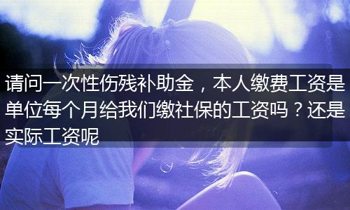 请问一次性伤残补助金，本人缴费工资是单位每个月给我们缴社保的工资吗？还是实际工资呢