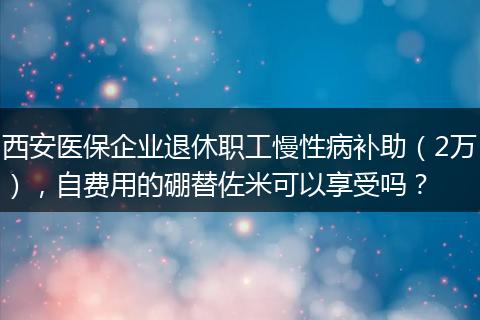 西安医保企业退休职工慢性病补助（2万），自费用的硼替佐米可以享受吗？