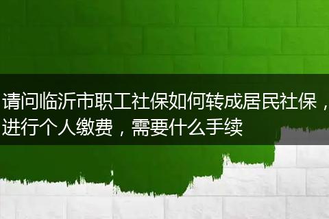 请问临沂市职工社保如何转成居民社保，进行个人缴费，需要什么手续