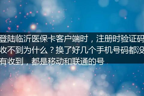 登陆临沂医保卡客户端时，注册时验证码收不到为什么？换了好几个手机号码都没有收到，都是移动和联通的号