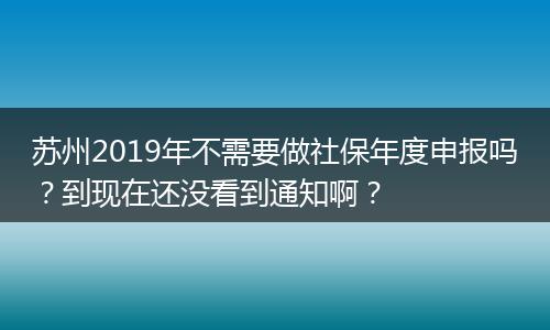 苏州2019年不需要做社保年度申报吗？到现在还没看到通知啊？