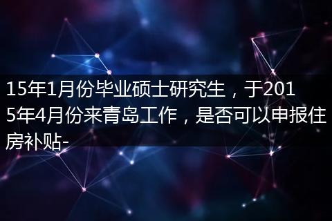 15年1月份毕业硕士研究生，于2015年4月份来青岛工作，是否可以申报住房补贴-