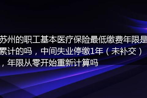 苏州的职工基本医疗保险最低缴费年限是累计的吗，中间失业停缴1年（未补交），年限从零开始重新计算吗