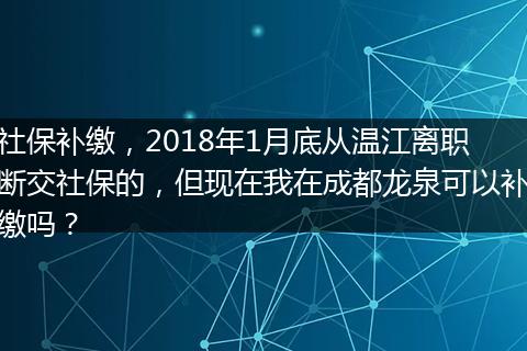 社保补缴，2018年1月底从温江离职断交社保的，但现在我在成都龙泉可以补缴吗？