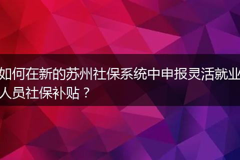 如何在新的苏州社保系统中申报灵活就业人员社保补贴？