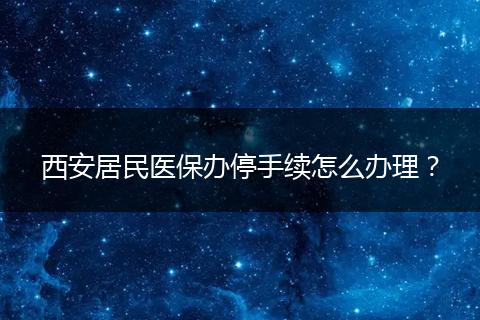 西安居民医保办停手续怎么办理？