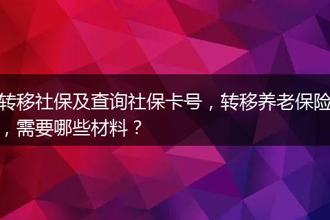 转移社保及查询社保卡号，转移养老保险，需要哪些材料？