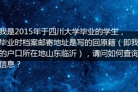 我是2015年于四川大学毕业的学生，毕业时档案邮寄地址是写的回原籍（即我的户口所在地山东临沂），请问如何查询信息？