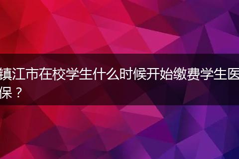 镇江市在校学生什么时候开始缴费学生医保？